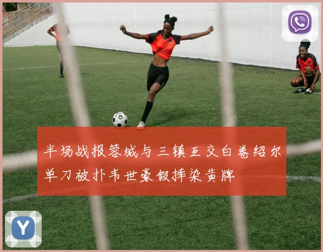 半场战报蓉城与三镇互交白卷绍尔单刀被扑韦世豪假摔染黄牌