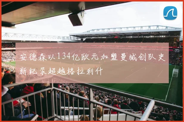 安德森以134亿欧元加盟曼城创队史新纪录超越格拉利什