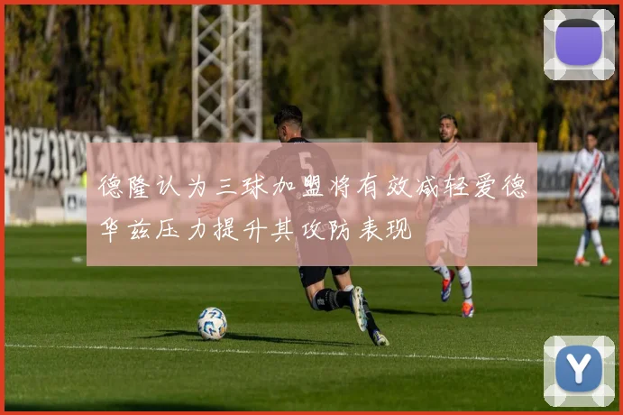 德隆认为三球加盟将有效减轻爱德华兹压力提升其攻防表现