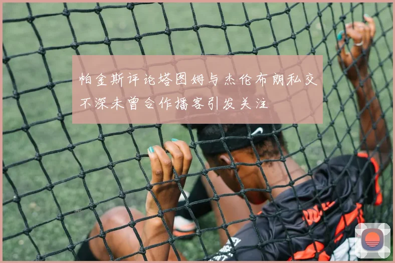 帕金斯评论塔图姆与杰伦布朗私交不深未曾合作播客引发关注