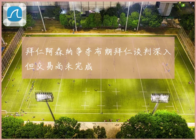 拜仁阿森纳争夺布朗拜仁谈判深入但交易尚未完成