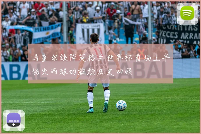 马奎尔缺阵英格兰世界杯首场上半场失两球的尴尬历史回顾