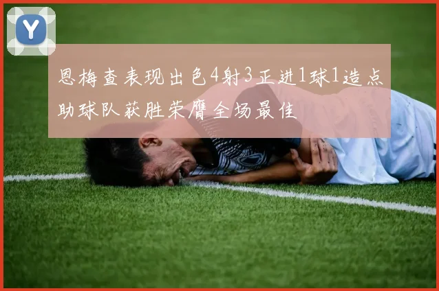 恩梅查表现出色4射3正进1球1造点助球队获胜荣膺全场最佳