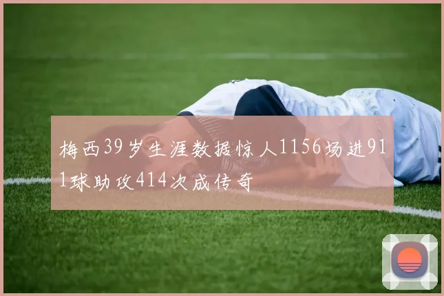 梅西39岁生涯数据惊人1156场进911球助攻414次成传奇