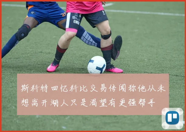斯科特回忆科比交易传闻称他从未想离开湖人只是渴望有更强帮手