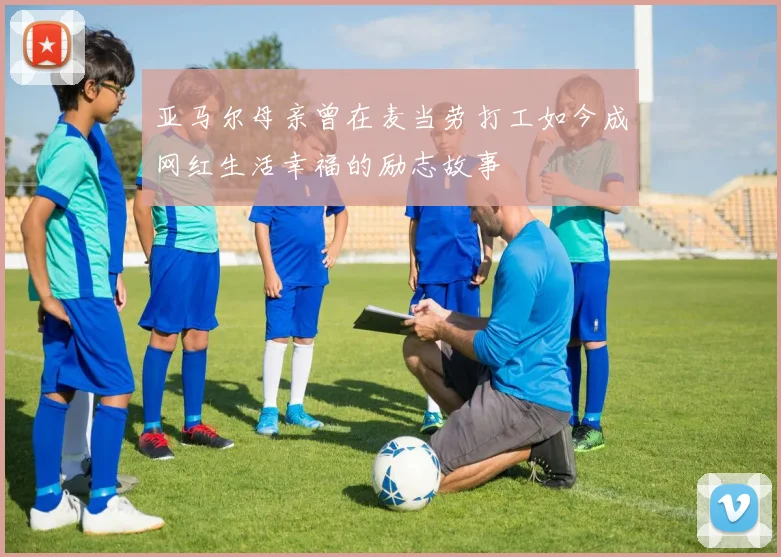 亚马尔母亲曾在麦当劳打工如今成网红生活幸福的励志故事