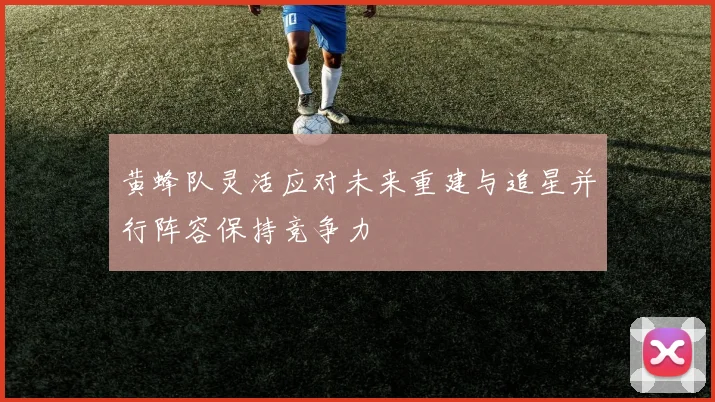 黄蜂队灵活应对未来重建与追星并行阵容保持竞争力