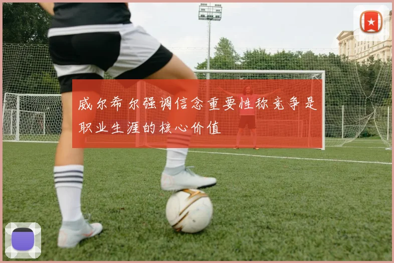 威尔希尔强调信念重要性称竞争是职业生涯的核心价值