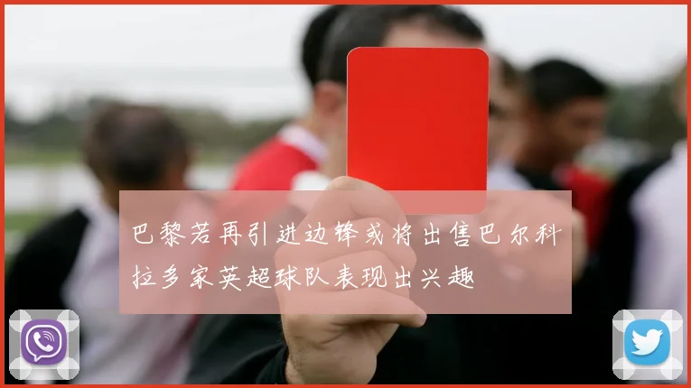 巴黎若再引进边锋或将出售巴尔科拉多家英超球队表现出兴趣