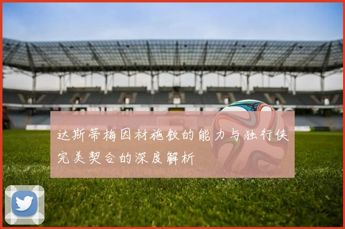 达斯蒂梅因材施教的能力与独行侠完美契合的深度解析